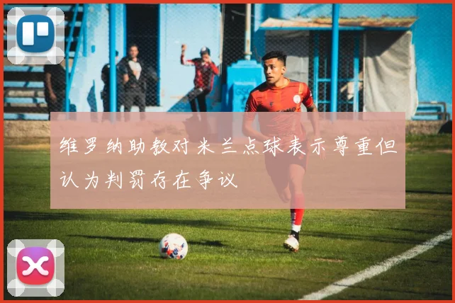 维罗纳助教对米兰点球表示尊重但认为判罚存在争议
