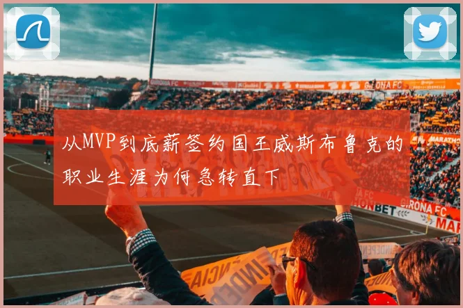 从MVP到底薪签约国王威斯布鲁克的职业生涯为何急转直下