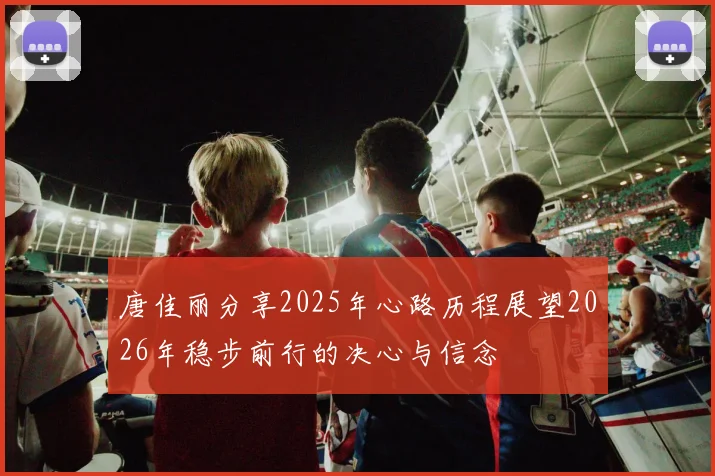 唐佳丽分享2025年心路历程展望2026年稳步前行的决心与信念
