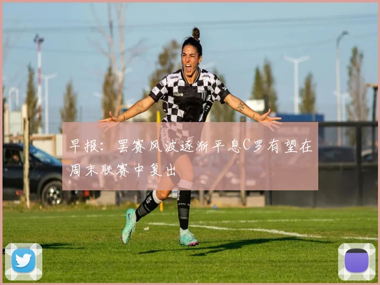 早报：罢赛风波逐渐平息C罗有望在周末联赛中复出