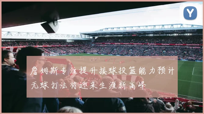 詹姆斯专注提升接球投篮能力预计无球打法将迎来生涯新高峰