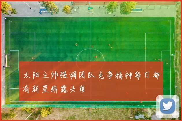太阳主帅强调团队竞争精神每日都有新星崭露头角
