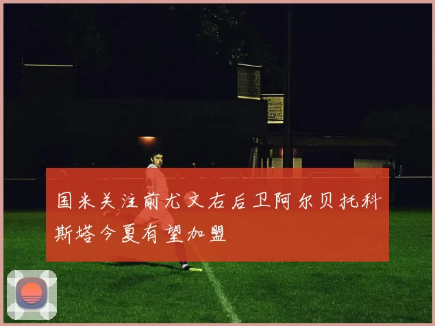 国米关注前尤文右后卫阿尔贝托科斯塔今夏有望加盟