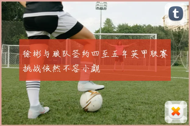 徐彬与狼队签约四至五年英甲联赛挑战依然不容小觑