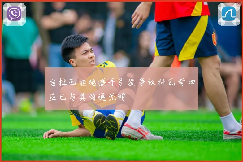 吉拉西拒绝握手引发争议科瓦奇回应已与其沟通无碍