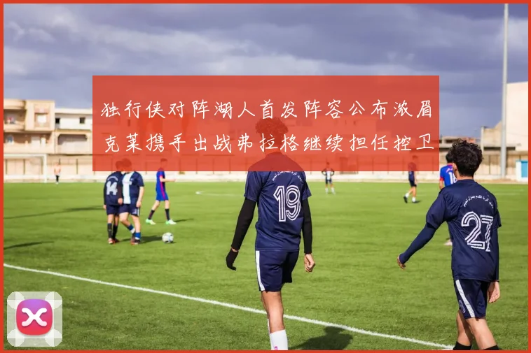 独行侠对阵湖人首发阵容公布浓眉克莱携手出战弗拉格继续担任控卫