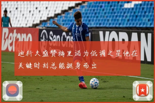迪科夫盛赞梅里诺为低调之星他在关键时刻总能挺身而出